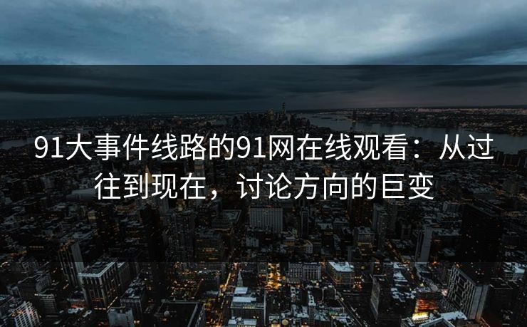 91大事件线路的91网在线观看：从过往到现在，讨论方向的巨变