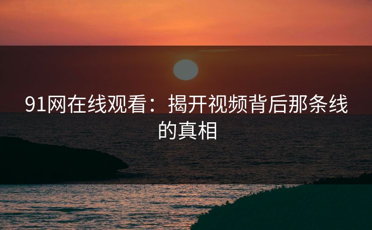 91网在线观看：揭开视频背后那条线的真相