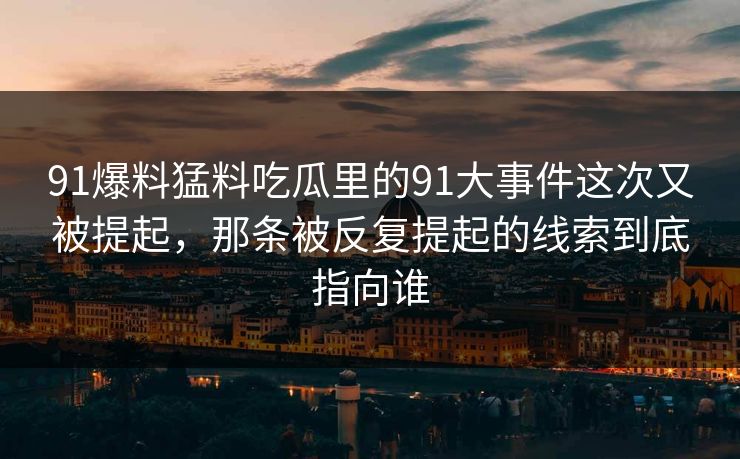 91爆料猛料吃瓜里的91大事件这次又被提起，那条被反复提起的线索到底指向谁
