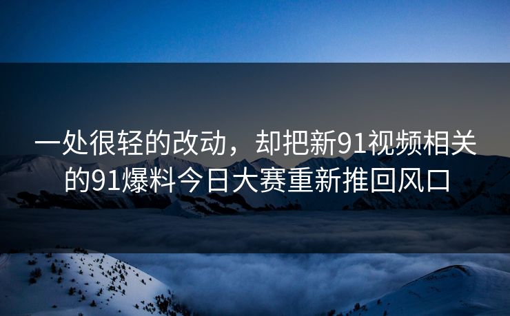 一处很轻的改动，却把新91视频相关的91爆料今日大赛重新推回风口
