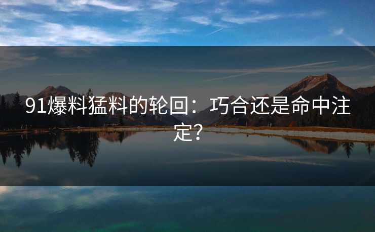 91爆料猛料的轮回：巧合还是命中注定？