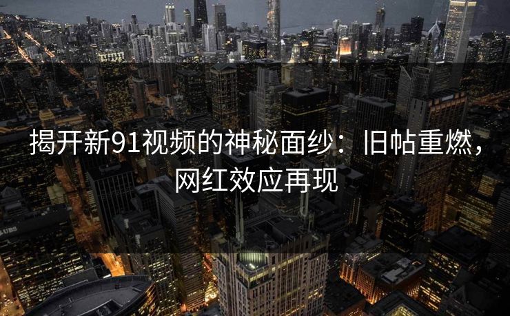 揭开新91视频的神秘面纱：旧帖重燃，网红效应再现