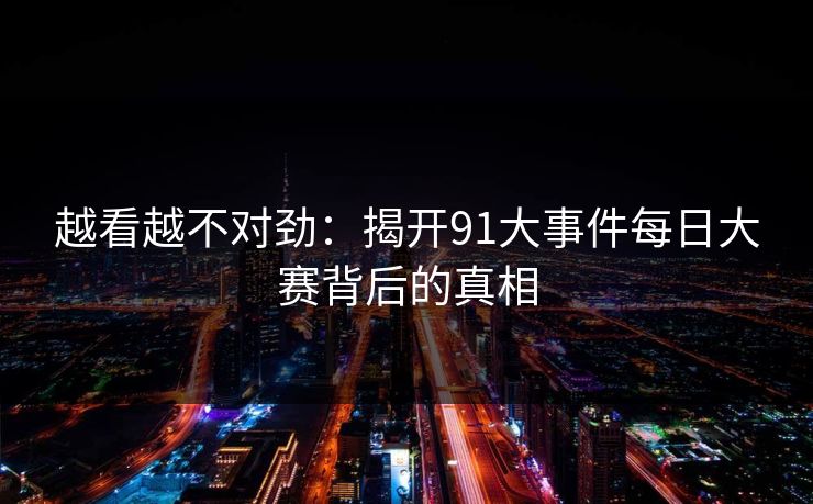 越看越不对劲：揭开91大事件每日大赛背后的真相