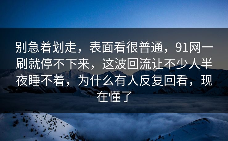 别急着划走，表面看很普通，91网一刷就停不下来，这波回流让不少人半夜睡不着，为什么有人反复回看，现在懂了
