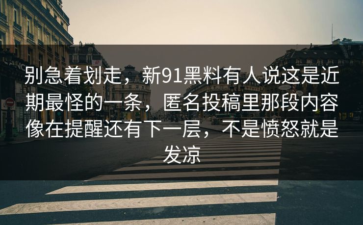 别急着划走，新91黑料有人说这是近期最怪的一条，匿名投稿里那段内容像在提醒还有下一层，不是愤怒就是发凉
