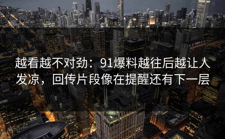 越看越不对劲：91爆料越往后越让人发凉，回传片段像在提醒还有下一层