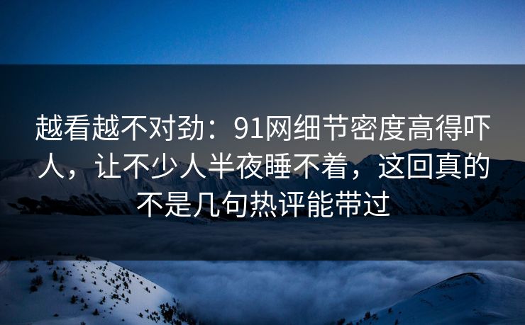 越看越不对劲：91网细节密度高得吓人，让不少人半夜睡不着，这回真的不是几句热评能带过