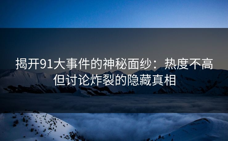 揭开91大事件的神秘面纱：热度不高但讨论炸裂的隐藏真相