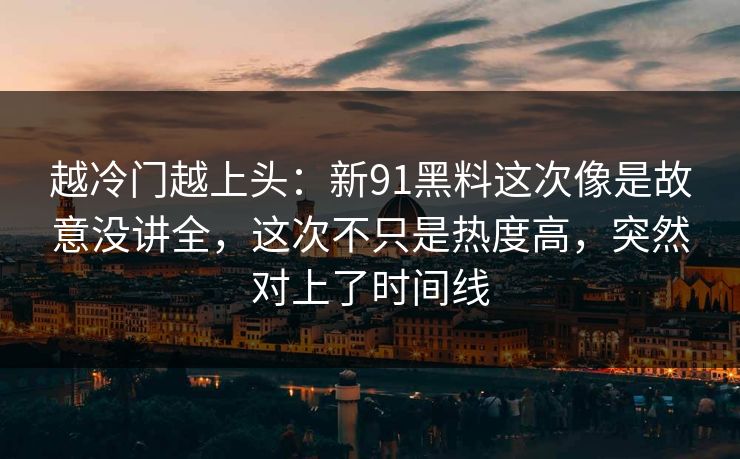 越冷门越上头：新91黑料这次像是故意没讲全，这次不只是热度高，突然对上了时间线