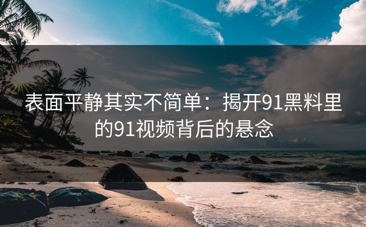 表面平静其实不简单：揭开91黑料里的91视频背后的悬念