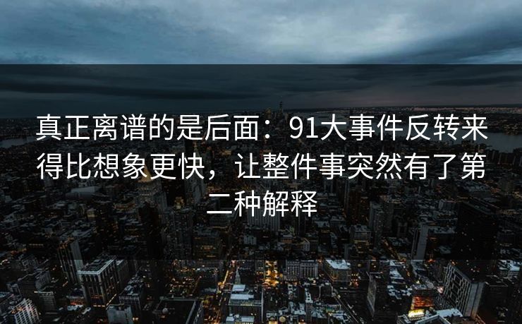 真正离谱的是后面：91大事件反转来得比想象更快，让整件事突然有了第二种解释