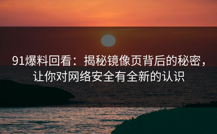 91爆料回看：揭秘镜像页背后的秘密，让你对网络安全有全新的认识