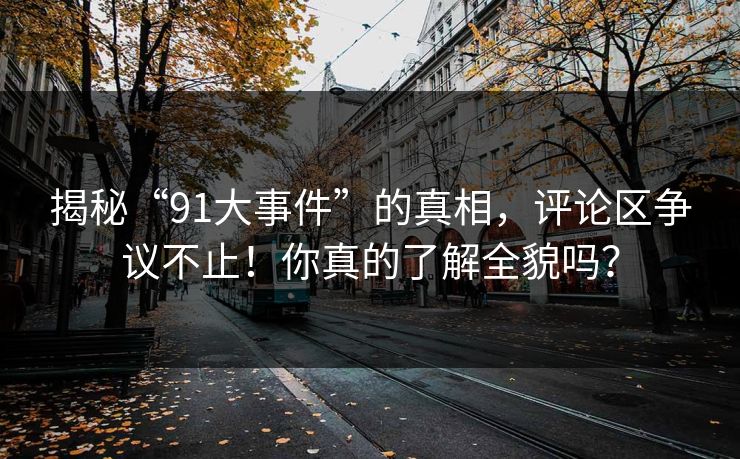 揭秘“91大事件”的真相，评论区争议不止！你真的了解全貌吗？