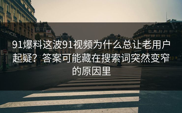 91爆料这波91视频为什么总让老用户起疑？答案可能藏在搜索词突然变窄的原因里