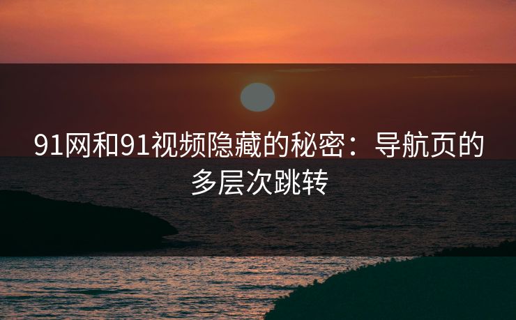 91网和91视频隐藏的秘密：导航页的多层次跳转