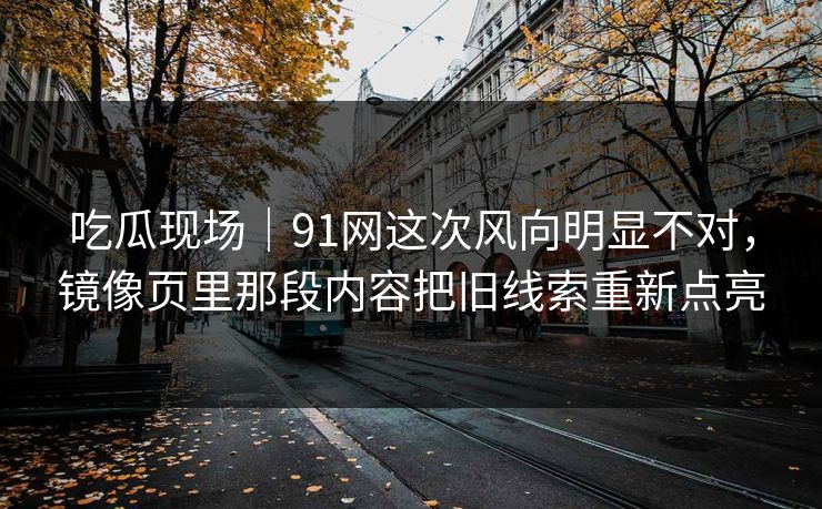 吃瓜现场｜91网这次风向明显不对，镜像页里那段内容把旧线索重新点亮