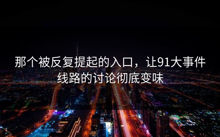 那个被反复提起的入口，让91大事件线路的讨论彻底变味
