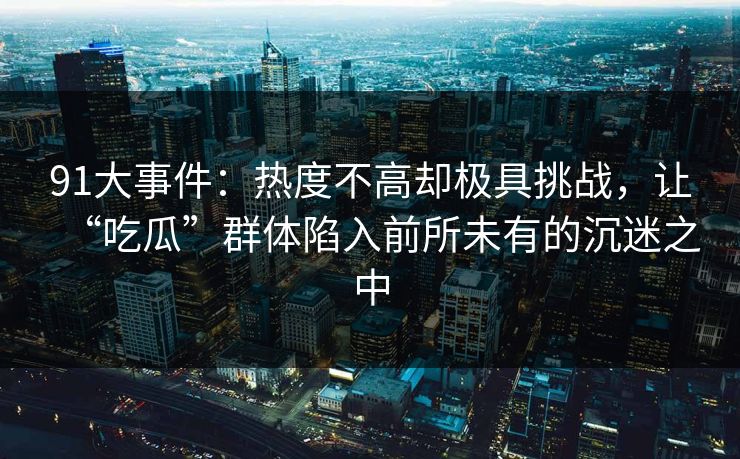 91大事件：热度不高却极具挑战，让“吃瓜”群体陷入前所未有的沉迷之中