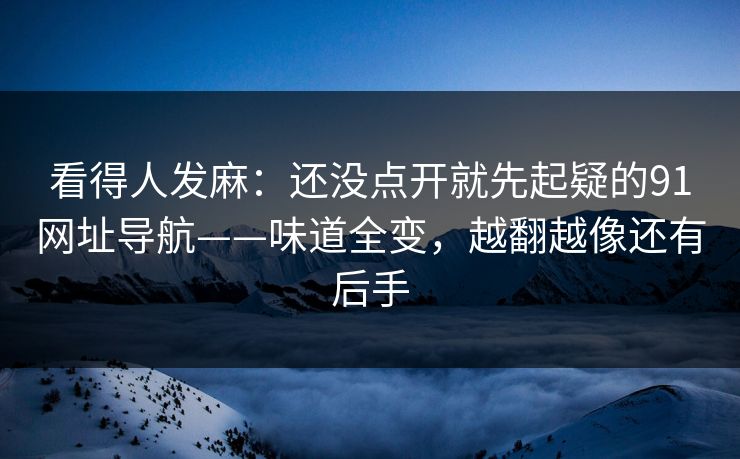 看得人发麻：还没点开就先起疑的91网址导航——味道全变，越翻越像还有后手