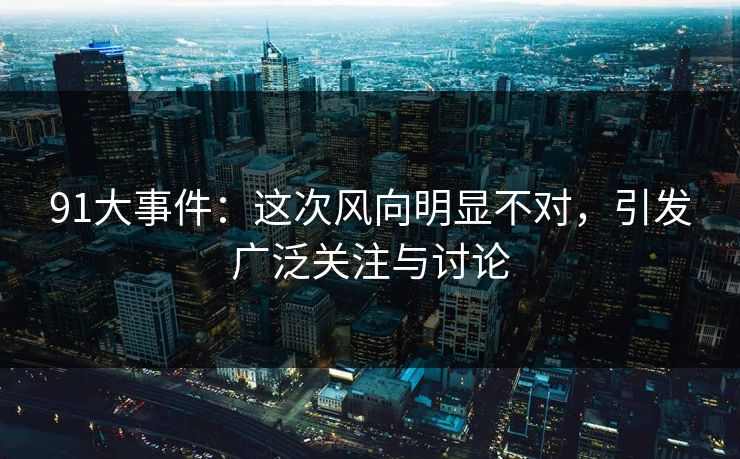 91大事件：这次风向明显不对，引发广泛关注与讨论
