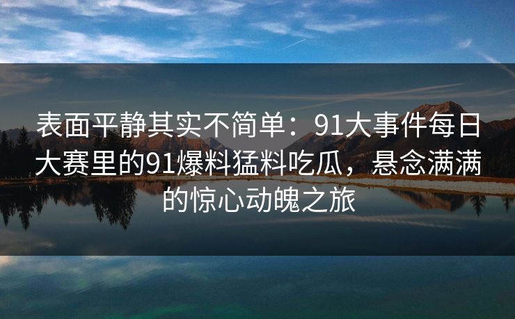表面平静其实不简单：91大事件每日大赛里的91爆料猛料吃瓜，悬念满满的惊心动魄之旅