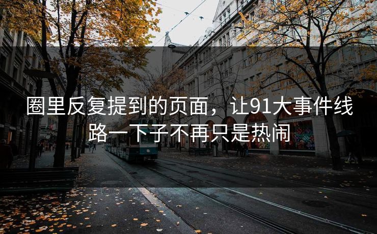 圈里反复提到的页面，让91大事件线路一下子不再只是热闹