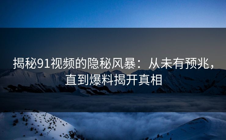 揭秘91视频的隐秘风暴：从未有预兆，直到爆料揭开真相