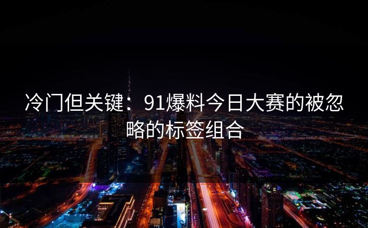 冷门但关键：91爆料今日大赛的被忽略的标签组合