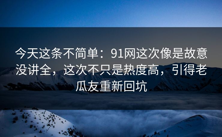 今天这条不简单：91网这次像是故意没讲全，这次不只是热度高，引得老瓜友重新回坑