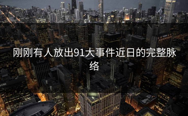 刚刚有人放出91大事件近日的完整脉络