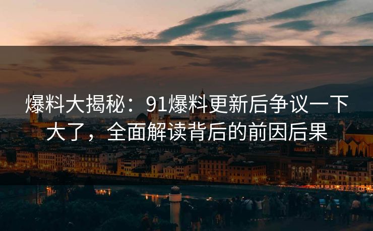 爆料大揭秘：91爆料更新后争议一下大了，全面解读背后的前因后果