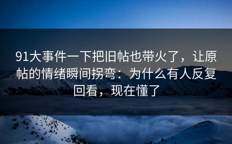 91大事件一下把旧帖也带火了，让原帖的情绪瞬间拐弯：为什么有人反复回看，现在懂了