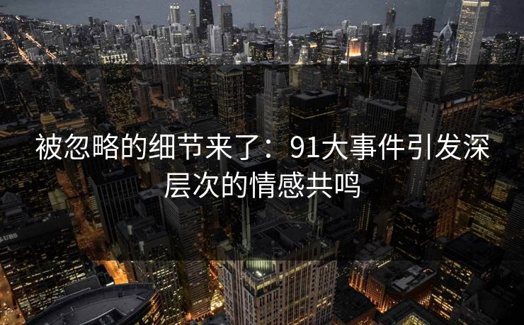 被忽略的细节来了：91大事件引发深层次的情感共鸣