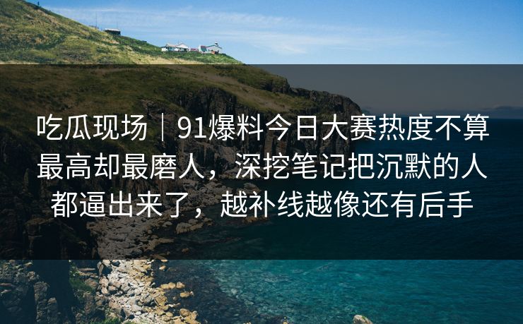 吃瓜现场｜91爆料今日大赛热度不算最高却最磨人，深挖笔记把沉默的人都逼出来了，越补线越像还有后手