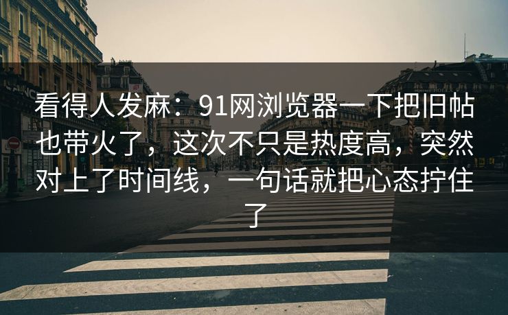 看得人发麻：91网浏览器一下把旧帖也带火了，这次不只是热度高，突然对上了时间线，一句话就把心态拧住了