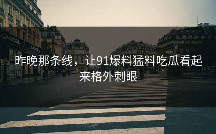 昨晚那条线，让91爆料猛料吃瓜看起来格外刺眼