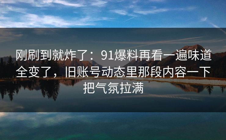 刚刷到就炸了：91爆料再看一遍味道全变了，旧账号动态里那段内容一下把气氛拉满