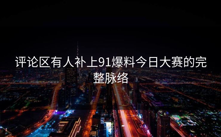 评论区有人补上91爆料今日大赛的完整脉络