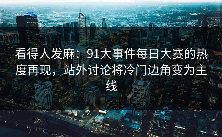 看得人发麻：91大事件每日大赛的热度再现，站外讨论将冷门边角变为主线