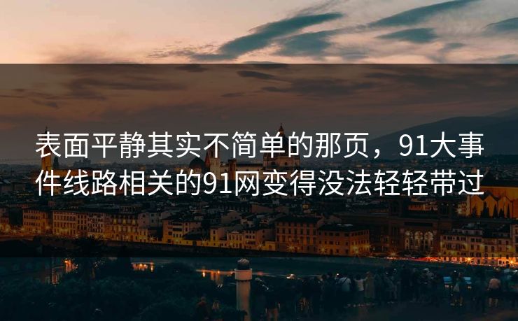 表面平静其实不简单的那页，91大事件线路相关的91网变得没法轻轻带过