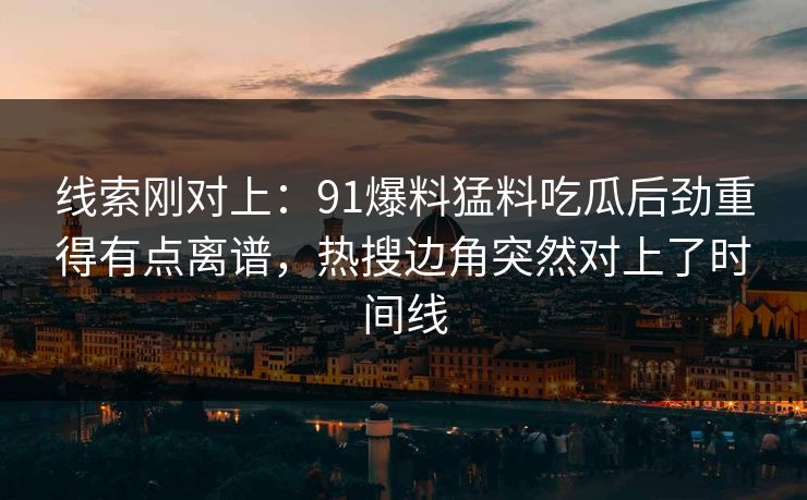 线索刚对上：91爆料猛料吃瓜后劲重得有点离谱，热搜边角突然对上了时间线