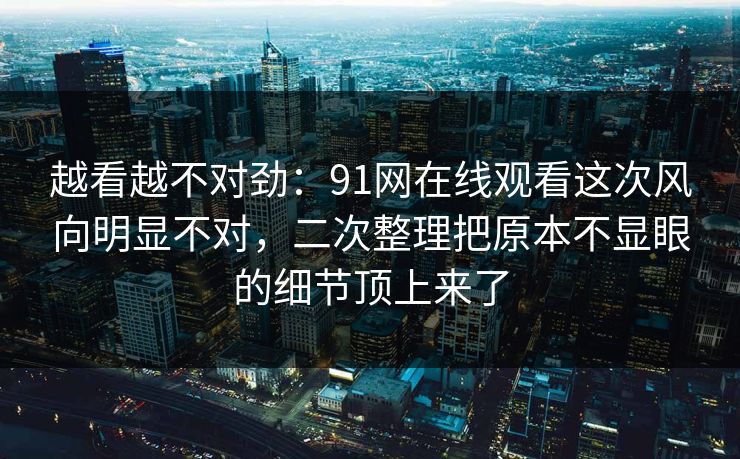 越看越不对劲：91网在线观看这次风向明显不对，二次整理把原本不显眼的细节顶上来了