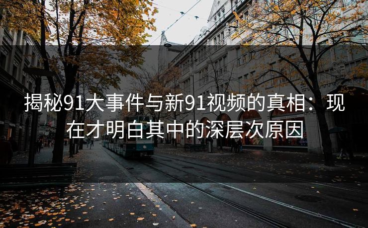 揭秘91大事件与新91视频的真相：现在才明白其中的深层次原因
