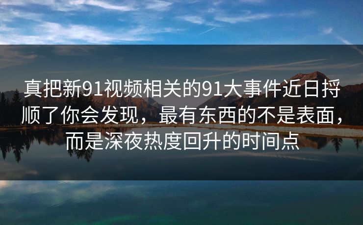 真把新91视频相关的91大事件近日捋顺了你会发现，最有东西的不是表面，而是深夜热度回升的时间点
