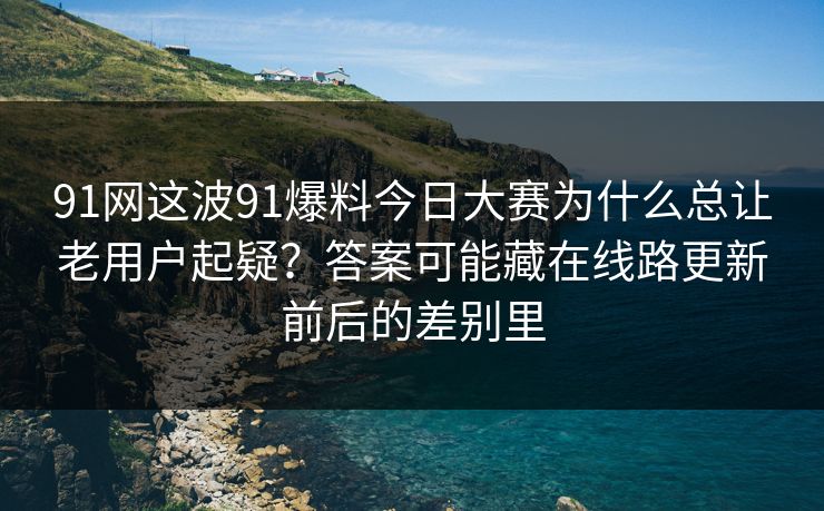 91网这波91爆料今日大赛为什么总让老用户起疑？答案可能藏在线路更新前后的差别里