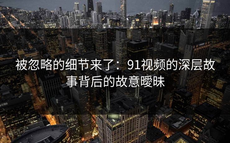 被忽略的细节来了：91视频的深层故事背后的故意曖昧