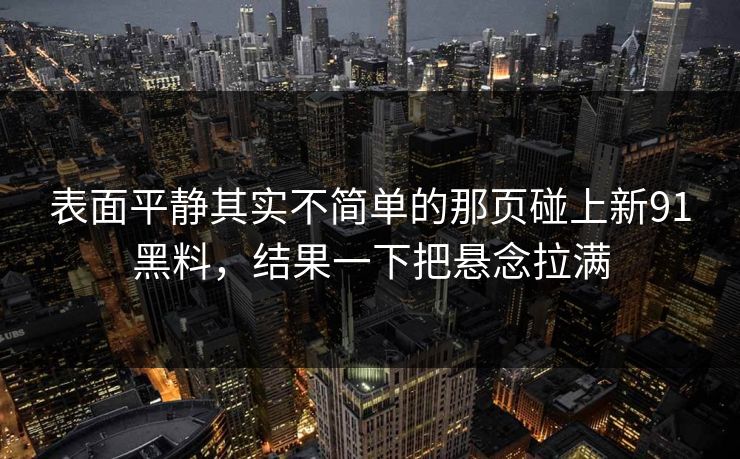 表面平静其实不简单的那页碰上新91黑料，结果一下把悬念拉满