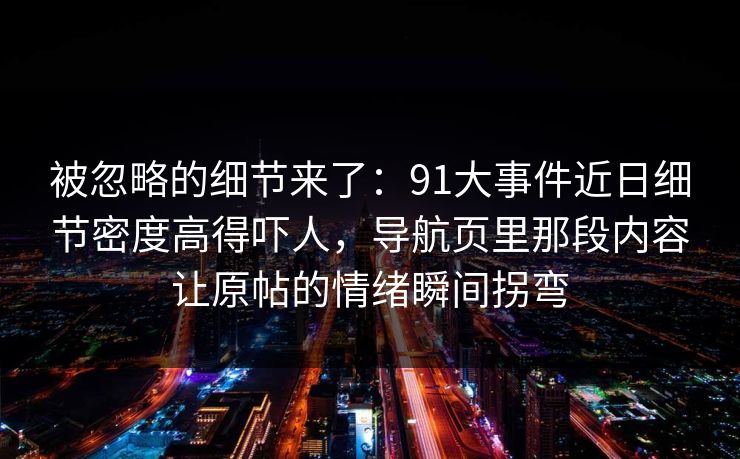 被忽略的细节来了：91大事件近日细节密度高得吓人，导航页里那段内容让原帖的情绪瞬间拐弯