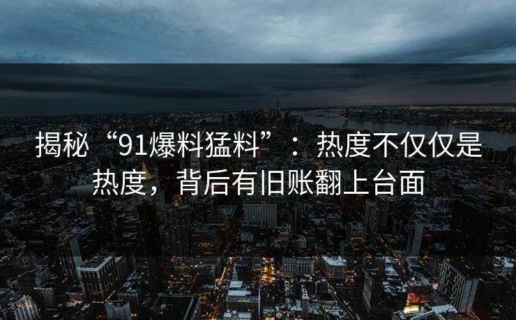 揭秘“91爆料猛料”：热度不仅仅是热度，背后有旧账翻上台面
