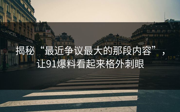 揭秘“最近争议最大的那段内容”，让91爆料看起来格外刺眼